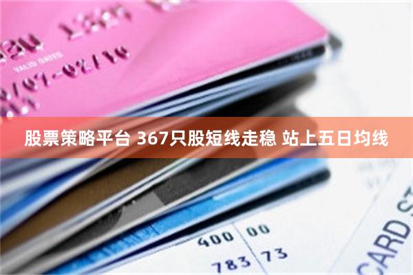 股票策略平台 367只股短线走稳 站上五日均线
