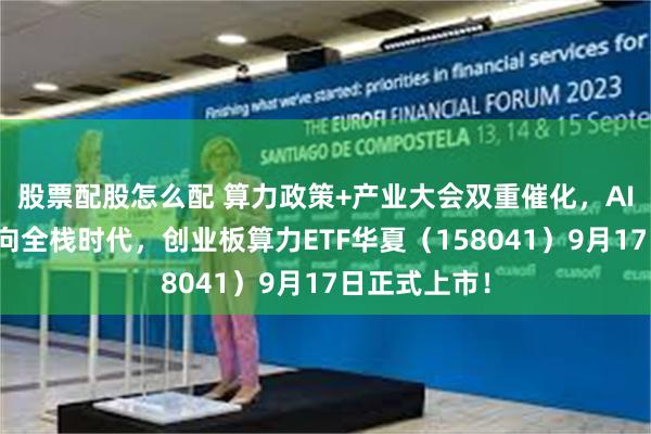 股票配股怎么配 算力政策+产业大会双重催化，AI算力基建迈向全栈时代，创业板算力ETF华夏（158041）9月17日正式上市！