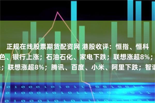 正规在线股票期货配资网 港股收评：恒指、恒科齐涨；半导体爆发，有色、银行上涨；石油石化、家电下跌；联想涨超8%；腾讯、百度、小米、阿里下跌；智谱涨超5%