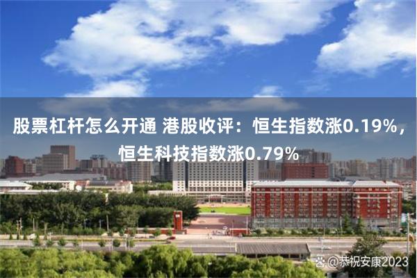 股票杠杆怎么开通 港股收评：恒生指数涨0.19%，恒生科技指数涨0.79%