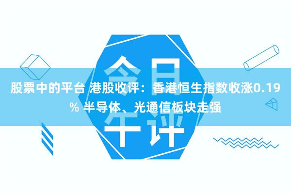 股票中的平台 港股收评：香港恒生指数收涨0.19% 半导体、光通信板块走强