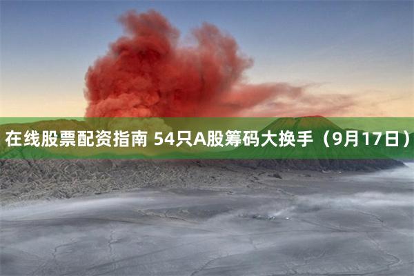 在线股票配资指南 54只A股筹码大换手（9月17日）