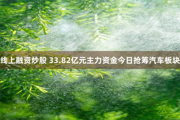 线上融资炒股 33.82亿元主力资金今日抢筹汽车板块