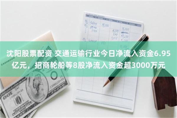 沈阳股票配资 交通运输行业今日净流入资金6.95亿元，招商轮船等8股净流入资金超3000万元