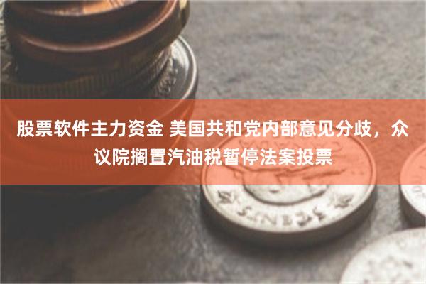股票软件主力资金 美国共和党内部意见分歧，众议院搁置汽油税暂停法案投票