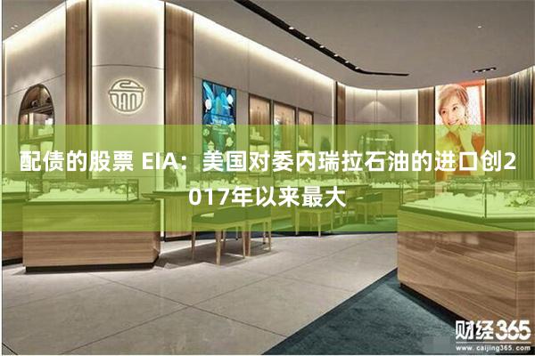 配债的股票 EIA：美国对委内瑞拉石油的进口创2017年以来最大