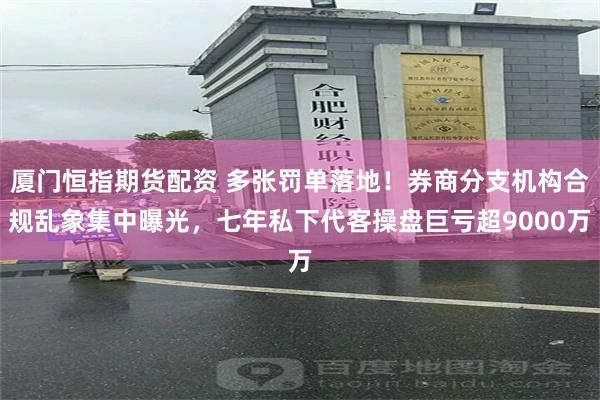 厦门恒指期货配资 多张罚单落地！券商分支机构合规乱象集中曝光，七年私下代客操盘巨亏超9000万