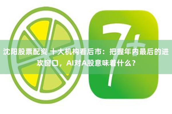 沈阳股票配资 十大机构看后市：把握年内最后的进攻窗口，AI对A股意味着什么？