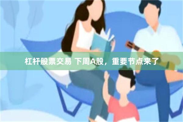 杠杆股票交易 下周A股，重要节点来了