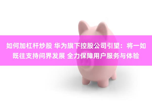 如何加杠杆炒股 华为旗下控股公司引望：将一如既往支持问界发展 全力保障用户服务与体验