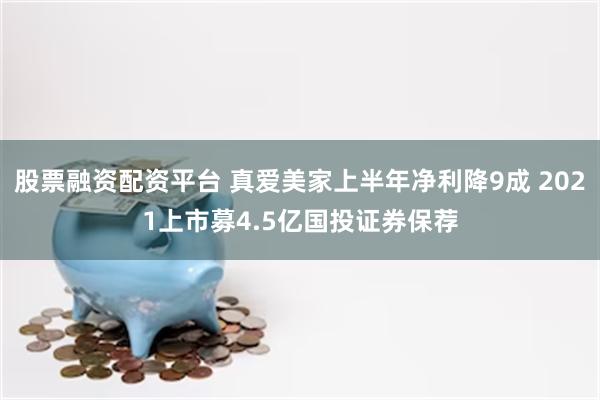股票融资配资平台 真爱美家上半年净利降9成 2021上市募4.5亿国投证券保荐