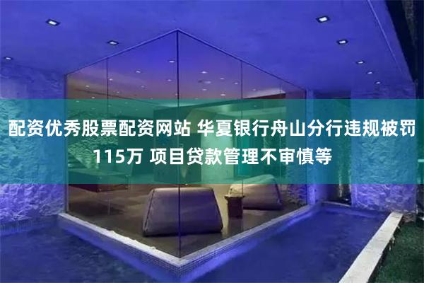 配资优秀股票配资网站 华夏银行舟山分行违规被罚115万 项目贷款管理不审慎等