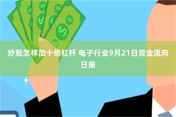 炒股怎样加十倍杠杆 电子行业9月21日资金流向日报