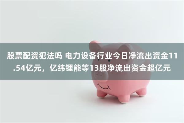 股票配资犯法吗 电力设备行业今日净流出资金11.54亿元，亿纬锂能等13股净流出资金超亿元