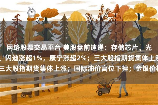 网络股票交易平台 美股盘前速递：存储芯片、光通信爆发，SK海力士、闪迪涨超1%，康宁涨超2%；三大股指期货集体上涨；国际油价高位下挫；金银价格下跌