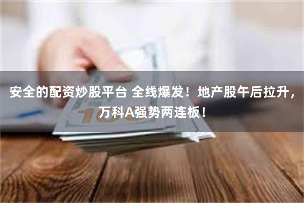 安全的配资炒股平台 全线爆发！地产股午后拉升，万科A强势两连板！