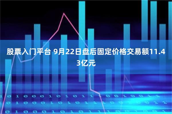 股票入门平台 9月22日盘后固定价格交易额11.43亿元