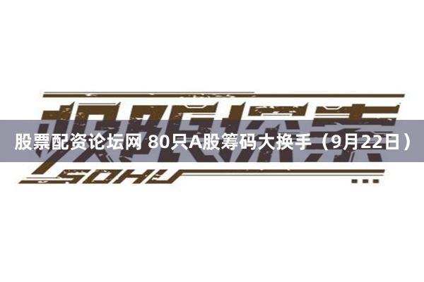 股票配资论坛网 80只A股筹码大换手（9月22日）
