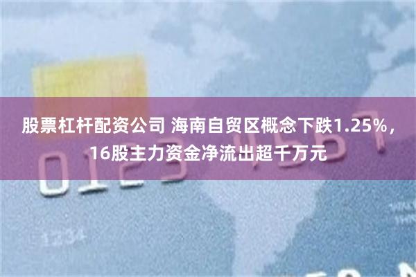 股票杠杆配资公司 海南自贸区概念下跌1.25%，16股主力资金净流出超千万元