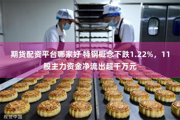 期货配资平台哪家好 特钢概念下跌1.22%，11股主力资金净流出超千万元