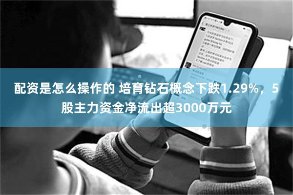 配资是怎么操作的 培育钻石概念下跌1.29%，5股主力资金净流出超3000万元