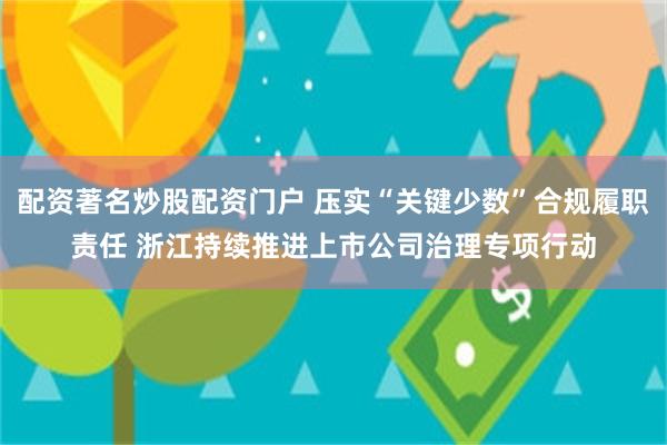 配资著名炒股配资门户 压实“关键少数”合规履职责任 浙江持续推进上市公司治理专项行动