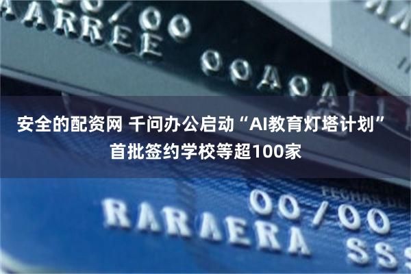 安全的配资网 千问办公启动“AI教育灯塔计划” 首批签约学校等超100家