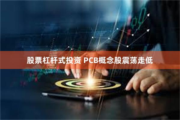 股票杠杆式投资 PCB概念股震荡走低