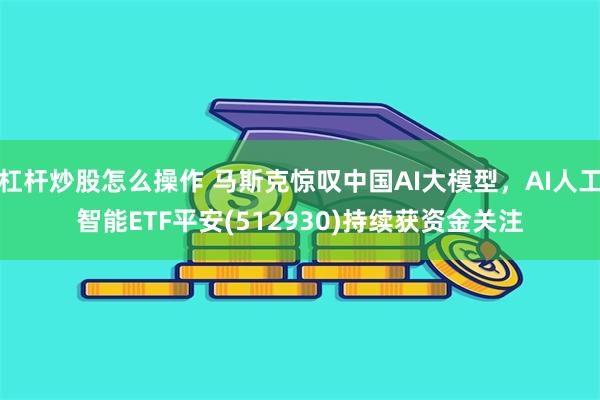 杠杆炒股怎么操作 马斯克惊叹中国AI大模型，AI人工智能ETF平安(512930)持续获资金关注
