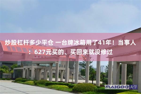 炒股杠杆多少平仓 一台牌冰箱用了41年！当事人：627元买的、买回来就没修过