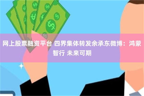 网上股票融资平台 四界集体转发余承东微博：鸿蒙智行 未来可期