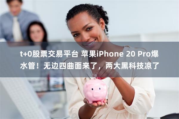 t+0股票交易平台 苹果iPhone 20 Pro爆水管！无边四曲面来了，两大黑科技凉了