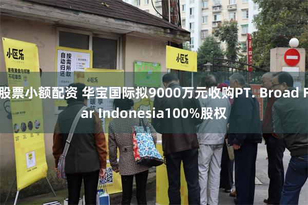 股票小额配资 华宝国际拟9000万元收购PT. Broad Far Indonesia100%股权