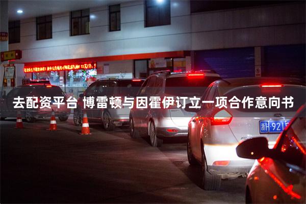 去配资平台 博雷顿与因霍伊订立一项合作意向书