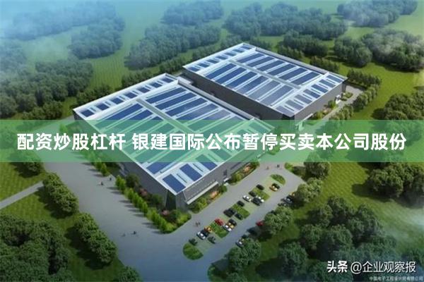 配资炒股杠杆 银建国际公布暂停买卖本公司股份