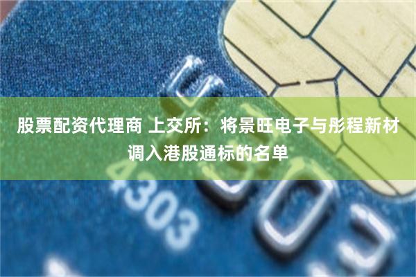 股票配资代理商 上交所：将景旺电子与彤程新材调入港股通标的名单
