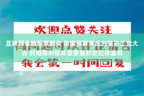 互联网金融股票配资 英国预算案压力笼罩工党大会 财相希利称希望要靠财政纪律赢得