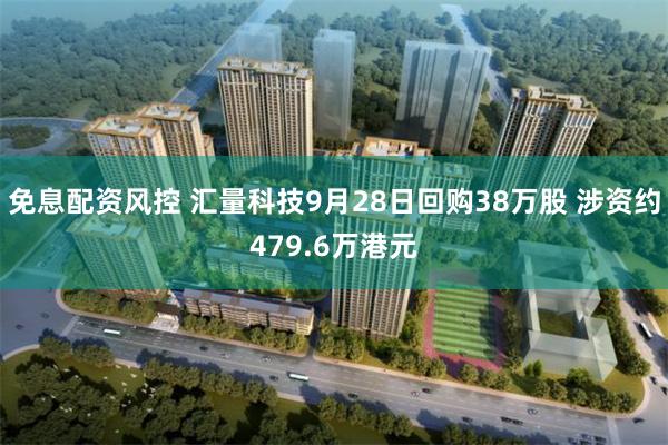 免息配资风控 汇量科技9月28日回购38万股 涉资约479.6万港元