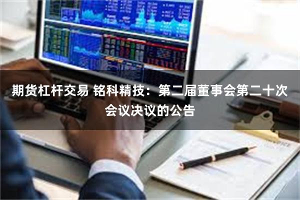 期货杠杆交易 铭科精技：第二届董事会第二十次会议决议的公告