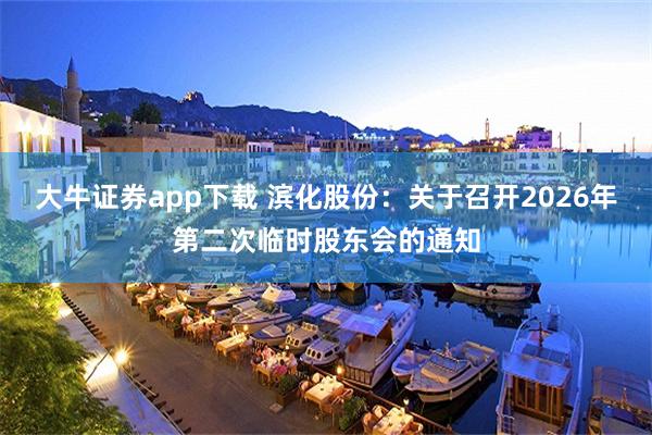 大牛证券app下载 滨化股份：关于召开2026年第二次临时股东会的通知