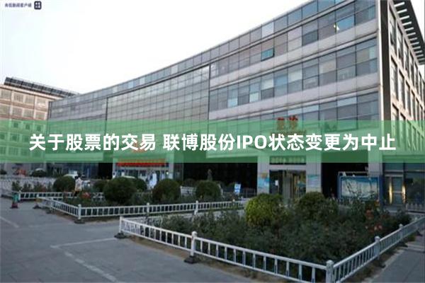 关于股票的交易 联博股份IPO状态变更为中止