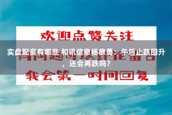 实盘配资有哪些 和讯信息杨德勇：午后止跌回升，还会再跌吗？