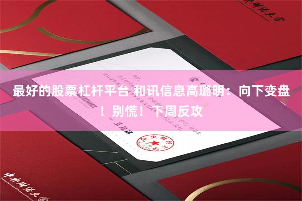 最好的股票杠杆平台 和讯信息高璐明：向下变盘！别慌！下周反攻
