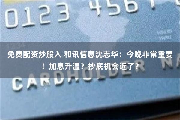 免费配资炒股入 和讯信息沈志华：今晚非常重要！加息升温？抄底机会近了？