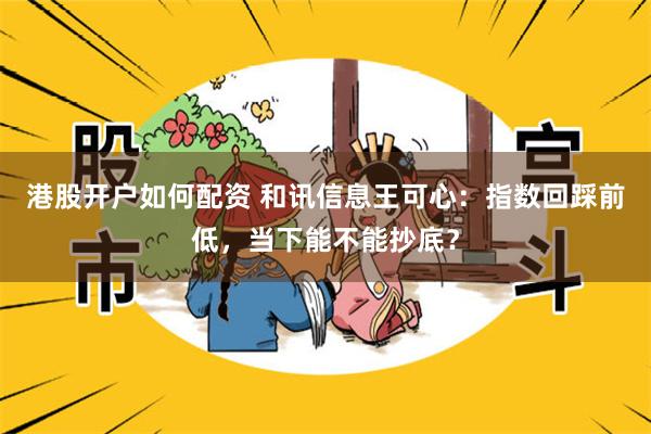 港股开户如何配资 和讯信息王可心：指数回踩前低，当下能不能抄底？