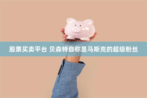 股票买卖平台 贝森特自称是马斯克的超级粉丝