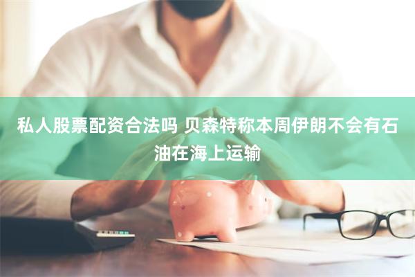 私人股票配资合法吗 贝森特称本周伊朗不会有石油在海上运输