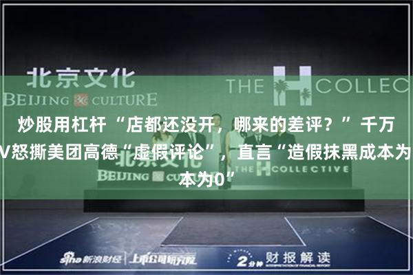 炒股用杠杆 “店都还没开，哪来的差评？” 千万大V怒撕美团高德“虚假评论”，直言“造假抹黑成本为0”