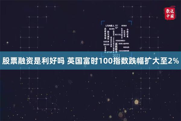 股票融资是利好吗 英国富时100指数跌幅扩大至2%