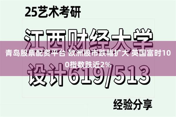 青岛股票配资平台 欧洲股市跌幅扩大 英国富时100指数跌近2%